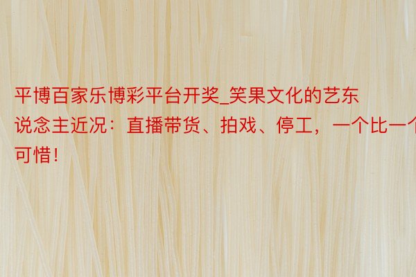 平博百家乐博彩平台开奖_笑果文化的艺东说念主近况：直播带货、拍戏、停工，一个比一个可惜！