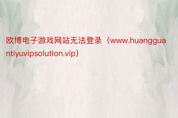 欧博电子游戏网站无法登录（www.huangguantiyuvipsolution.vip）