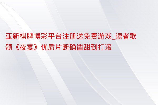 亚新棋牌博彩平台注册送免费游戏_读者歌颂《夜宴》优质片断确凿甜到打滚