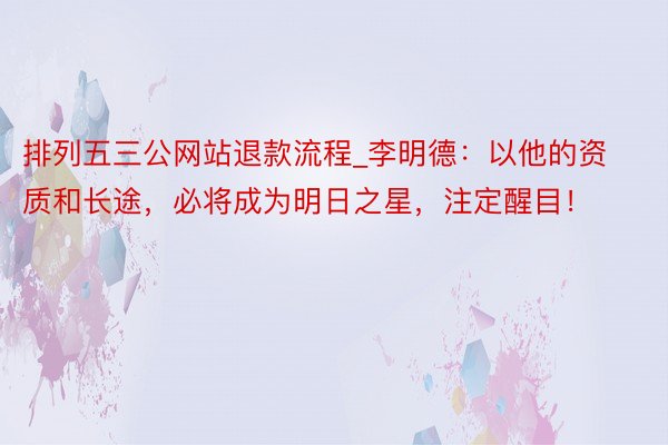 排列五三公网站退款流程_李明德：以他的资质和长途，必将成为明日之星，注定醒目！