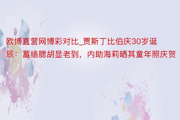 欧博直营网博彩对比_贾斯丁比伯庆30岁诞辰：蓄络腮胡显老到，内助海莉晒其童年照庆贺