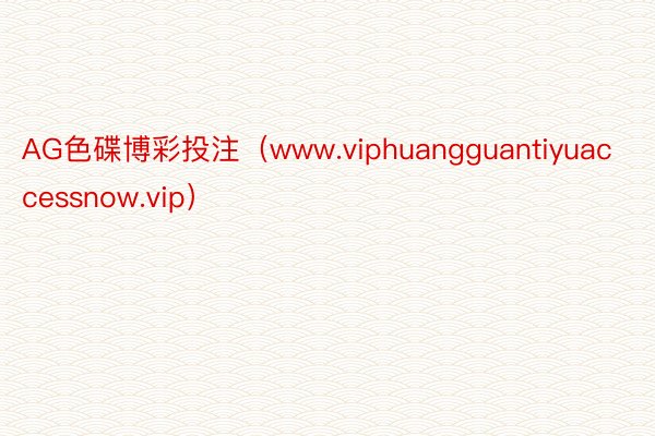 AG色碟博彩投注（www.viphuangguantiyuaccessnow.vip）