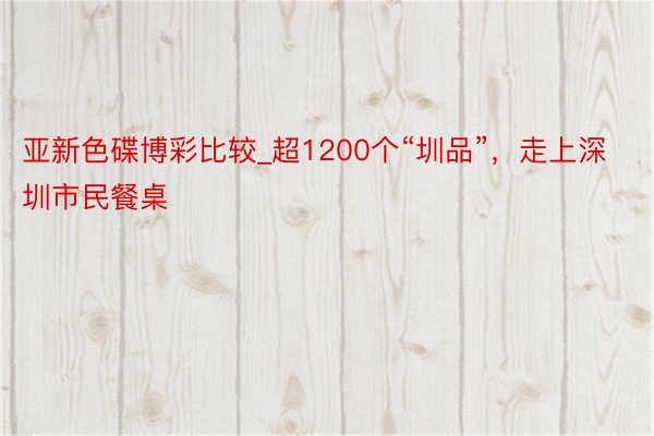 亚新色碟博彩比较_超1200个“圳品”，走上深圳市民餐桌