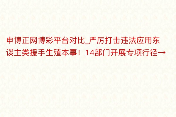 申博正网博彩平台对比_严厉打击违法应用东谈主类援手生殖本事！14部门开展专项行径→