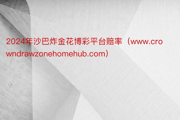 2024年沙巴炸金花博彩平台赔率（www.crowndrawzonehomehub.com）