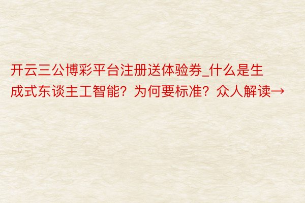 开云三公博彩平台注册送体验券_什么是生成式东谈主工智能？为何要标准？众人解读→