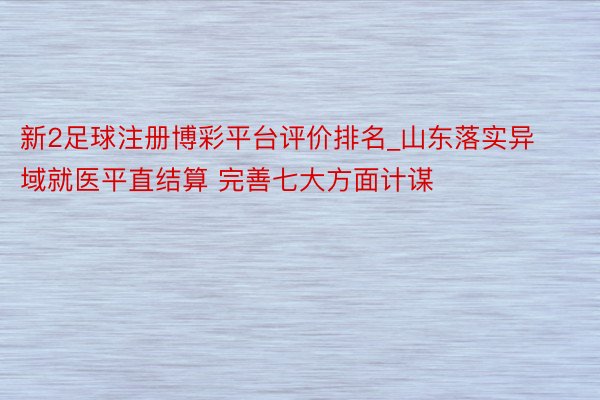 新2足球注册博彩平台评价排名_山东落实异域就医平直结算 完善七大方面计谋