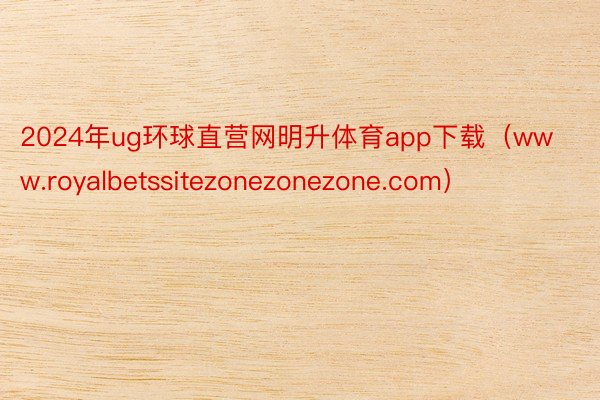 2024年ug环球直营网明升体育app下载（www.royalbetssitezonezonezone.com）