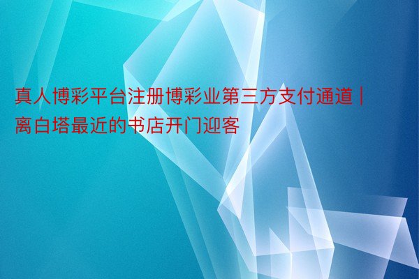 真人博彩平台注册博彩业第三方支付通道 | 离白塔最近的书店开门迎客