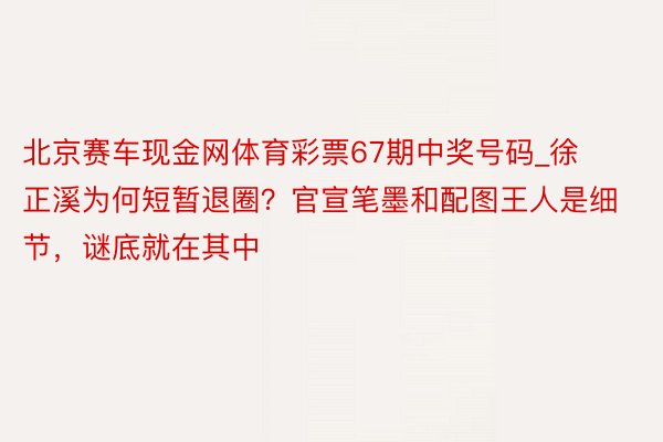 北京赛车现金网体育彩票67期中奖号码_徐正溪为何短暂退圈？官宣笔墨和配图王人是细节，谜底就在其中