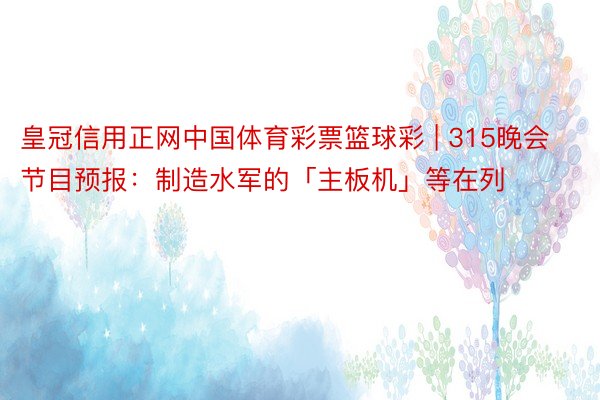 皇冠信用正网中国体育彩票篮球彩 | 315晚会节目预报：制造水军的「主板机」等在列