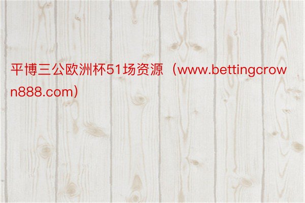 平博三公欧洲杯51场资源（www.bettingcrown888.com）