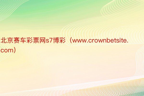 北京赛车彩票网s7博彩（www.crownbetsite.com）