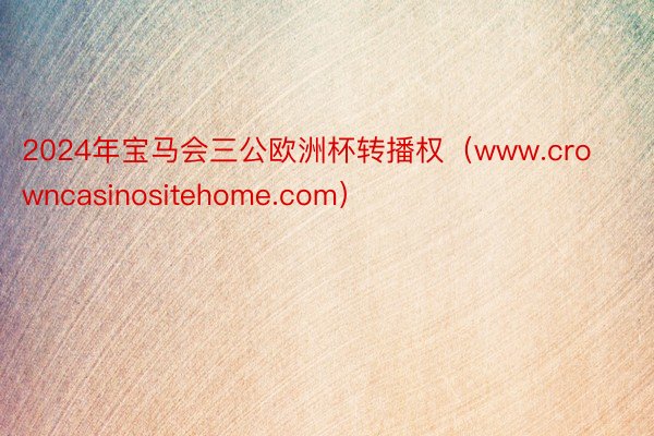 2024年宝马会三公欧洲杯转播权（www.crowncasinositehome.com）