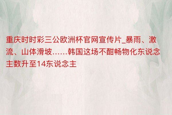 重庆时时彩三公欧洲杯官网宣传片_暴雨、激流、山体滑坡……韩国这场不酣畅物化东说念主数升至14东说念主