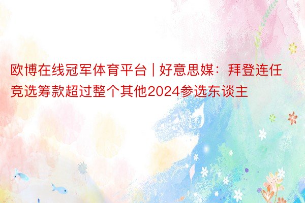 欧博在线冠军体育平台 | 好意思媒：拜登连任竞选筹款超过整个其他2024参选东谈主