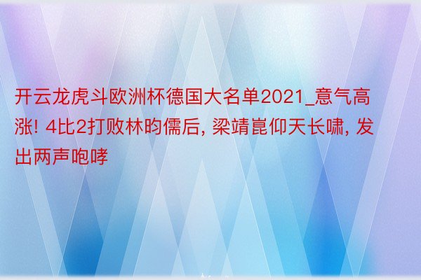 开云龙虎斗欧洲杯德国大名单2021_意气高涨! 4比2打败林昀儒后, 梁靖崑仰天长啸, 发出两声咆哮