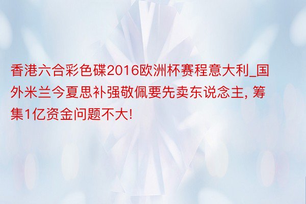 香港六合彩色碟2016欧洲杯赛程意大利_国外米兰今夏思补强敬佩要先卖东说念主, 筹集1亿资金问题不大!