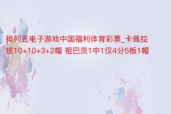 排列五电子游戏中国福利体育彩票_卡佩拉揽10+10+3+2帽 祖巴茨1中1仅4分5板1帽