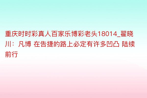 重庆时时彩真人百家乐博彩老头18014_翟晓川：凡博 在告捷的路上必定有许多凹凸 陆续前行