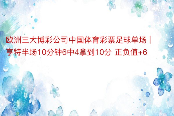 欧洲三大博彩公司中国体育彩票足球单场 | 亨特半场10分钟6中4拿到10分 正负值+6