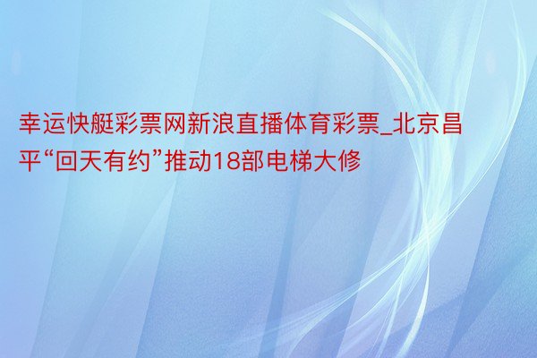 幸运快艇彩票网新浪直播体育彩票_北京昌平“回天有约”推动18部电梯大修