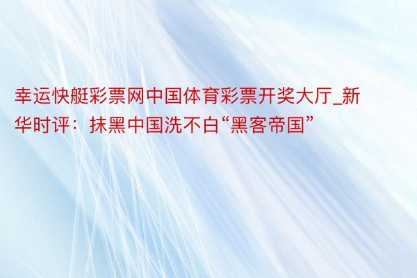 幸运快艇彩票网中国体育彩票开奖大厅_新华时评：抹黑中国洗不白“黑客帝国”