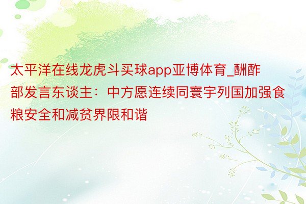 太平洋在线龙虎斗买球app亚博体育_酬酢部发言东谈主：中方愿连续同寰宇列国加强食粮安全和减贫界限和谐