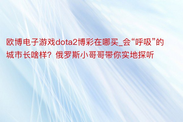 欧博电子游戏dota2博彩在哪买_会“呼吸”的城市长啥样？俄罗斯小哥哥带你实地探听