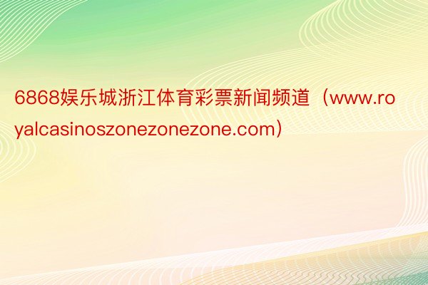 6868娱乐城浙江体育彩票新闻频道（www.royalcasinoszonezonezone.com）