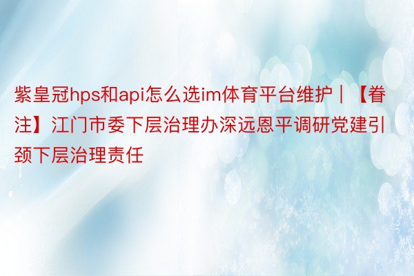 紫皇冠hps和api怎么选im体育平台维护 | 【眷注】江门市委下层治理办深远恩平调研党建引颈下层治理责任