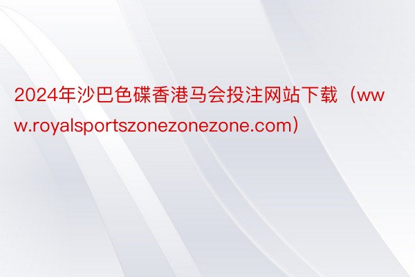 2024年沙巴色碟香港马会投注网站下载（www.royalsportszonezonezone.com）