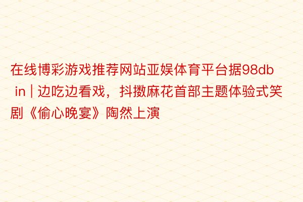 在线博彩游戏推荐网站亚娱体育平台据98db in | 边吃边看戏，抖擞麻花首部主题体验式笑剧《偷心晚宴》陶然上演