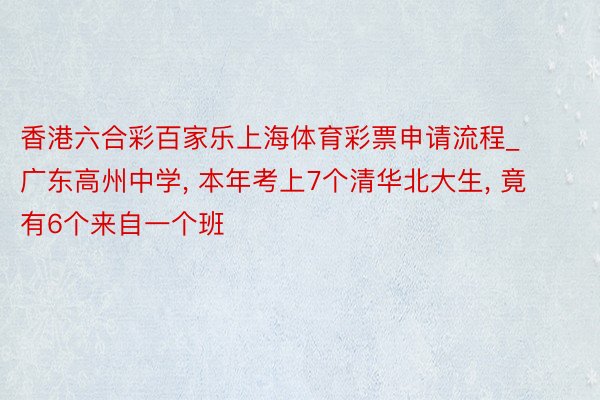 香港六合彩百家乐上海体育彩票申请流程_广东高州中学, 本年考上7个清华北大生, 竟有6个来自一个班