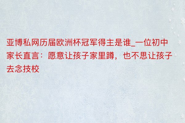 亚博私网历届欧洲杯冠军得主是谁_一位初中家长直言：愿意让孩子家里蹲，也不思让孩子去念技校