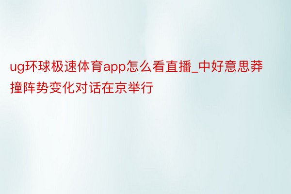 ug环球极速体育app怎么看直播_中好意思莽撞阵势变化对话在京举行