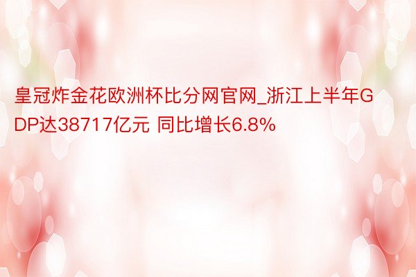 皇冠炸金花欧洲杯比分网官网_浙江上半年GDP达38717亿元 同比增长6.8%