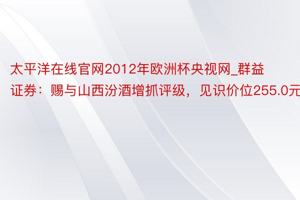 太平洋在线官网2012年欧洲杯央视网_群益证券：赐与山西汾酒增抓评级，见识价位255.0元