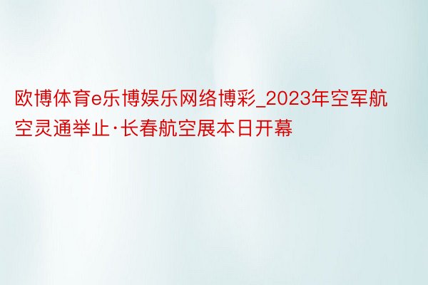 欧博体育e乐博娱乐网络博彩_2023年空军航空灵通举止·长春航空展本日开幕