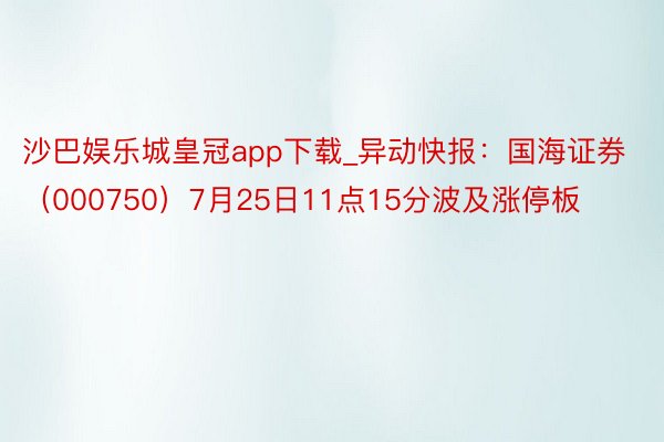 沙巴娱乐城皇冠app下载_异动快报：国海证券（000750）7月25日11点15分波及涨停板