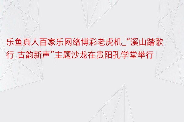 乐鱼真人百家乐网络博彩老虎机_“溪山踏歌行 古韵新声”主题沙龙在贵阳孔学堂举行