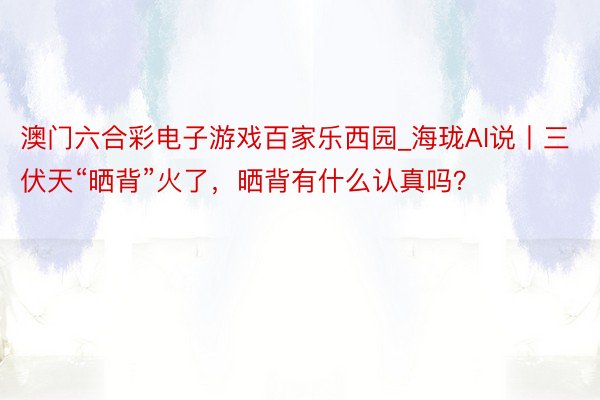 澳门六合彩电子游戏百家乐西园_海珑AI说丨三伏天“晒背”火了，晒背有什么认真吗？