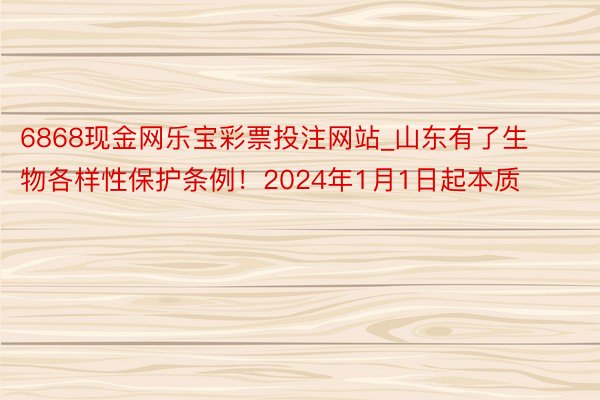 6868现金网乐宝彩票投注网站_山东有了生物各样性保护条例！2024年1月1日起本质