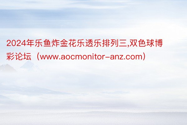 2024年乐鱼炸金花乐透乐排列三,双色球博彩论坛（www.aocmonitor-anz.com）