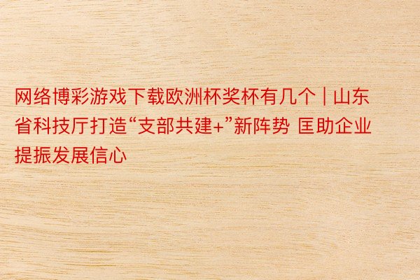 网络博彩游戏下载欧洲杯奖杯有几个 | 山东省科技厅打造“支部共建+”新阵势 匡助企业提振发展信心