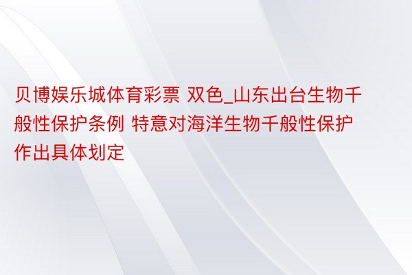 贝博娱乐城体育彩票 双色_山东出台生物千般性保护条例 特意对海洋生物千般性保护作出具体划定