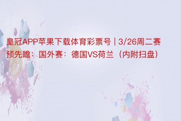 皇冠APP苹果下载体育彩票号 | 3/26周二赛预先瞻：国外赛：德国VS荷兰（内附扫盘）