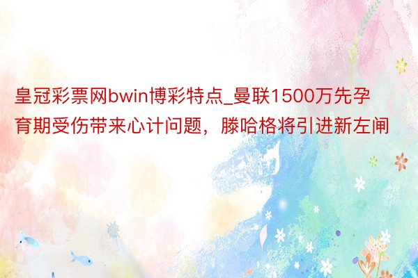 皇冠彩票网bwin博彩特点_曼联1500万先孕育期受伤带来心计问题，滕哈格将引进新左闸