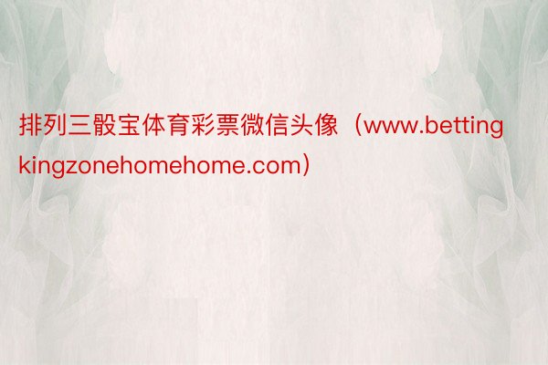 排列三骰宝体育彩票微信头像（www.bettingkingzonehomehome.com）