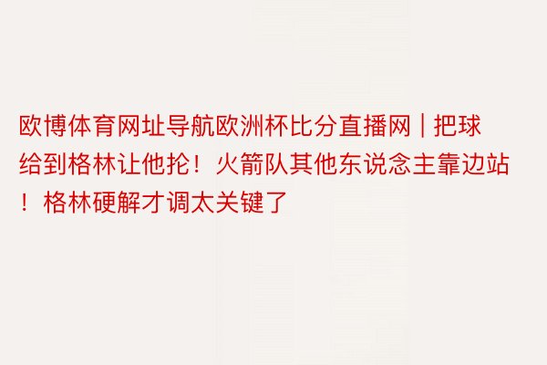 欧博体育网址导航欧洲杯比分直播网 | 把球给到格林让他抡！火箭队其他东说念主靠边站！格林硬解才调太关键了